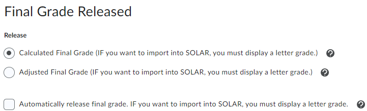 Final grade released settings with not about final letter grade for solar import Final Grade Released Settings showing 2 options: Calculated Final Grade (IF you want to import into SOLAR, you must display a letter grade) Adjusted Final Grade (IF you want to import into SOLAR, you must display a letter grade) and a checkbox: Automatically release final grade. IF you want to import into SOLAR, you must display a letter grade
